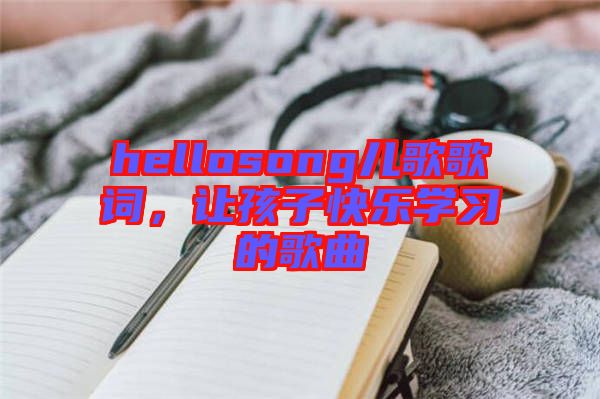 hellosong兒歌歌詞，讓孩子快樂學(xué)習(xí)的歌曲