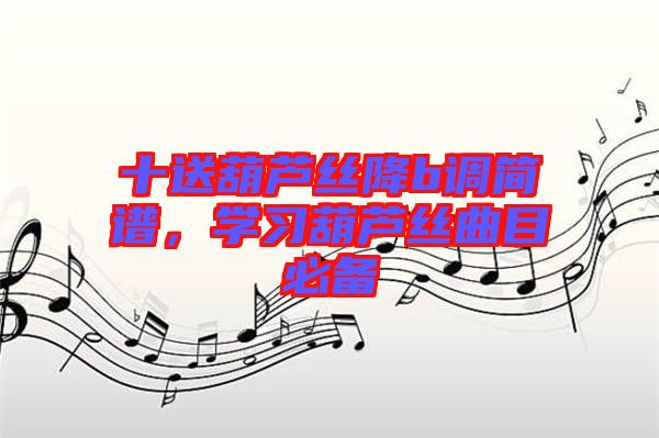 十送葫蘆絲降b調(diào)簡(jiǎn)譜，學(xué)習(xí)葫蘆絲曲目必備