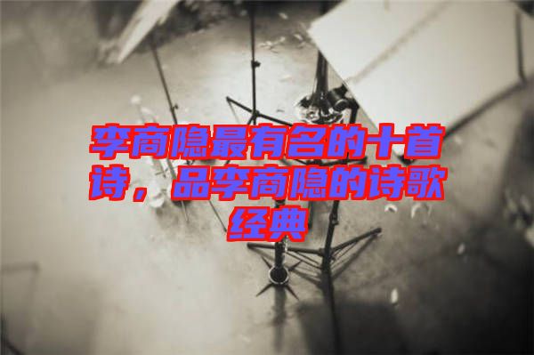 李商隱最有名的十首詩，品李商隱的詩歌經(jīng)典