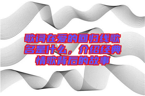 歌詞在愛的回歸線歌名是什么，介紹經(jīng)典情歌背后的故事