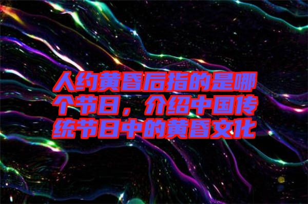 人約黃昏后指的是哪個(gè)節(jié)日，介紹中國(guó)傳統(tǒng)節(jié)日中的黃昏文化