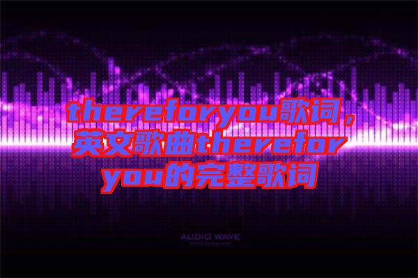 thereforyou歌詞，英文歌曲thereforyou的完整歌詞