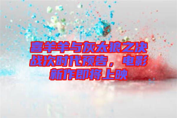 喜羊羊與灰太狼之決戰(zhàn)次時(shí)代預(yù)告，電影新作即將上映