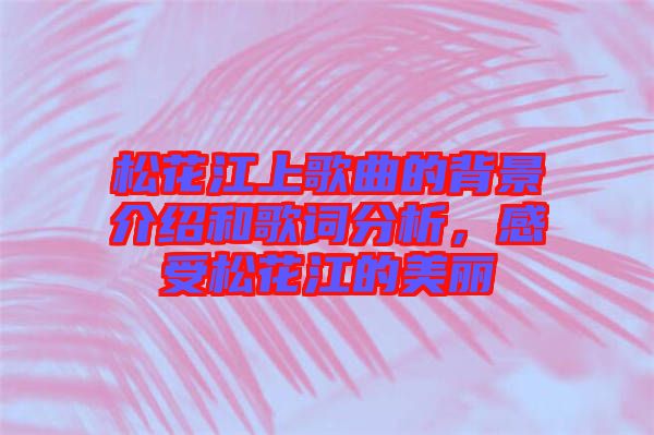 松花江上歌曲的背景介紹和歌詞分析，感受松花江的美麗