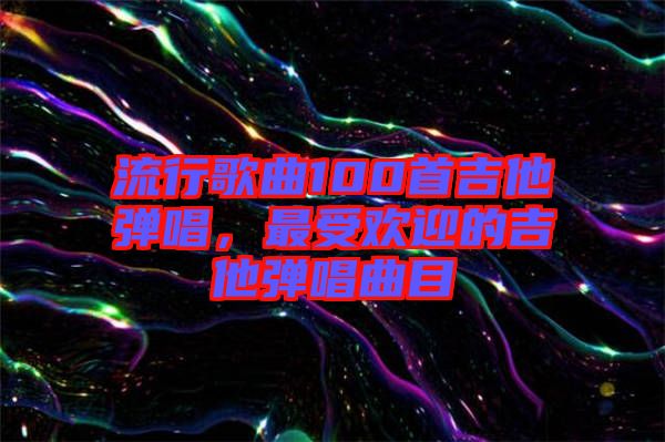 流行歌曲100首吉他彈唱，最受歡迎的吉他彈唱曲目