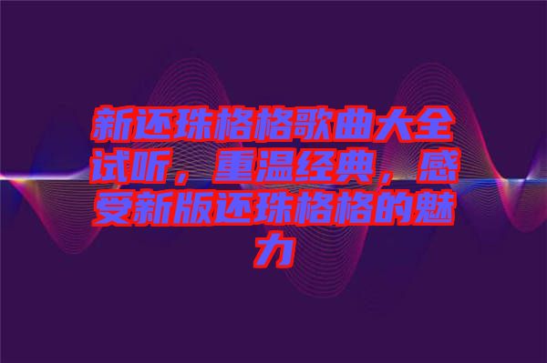 新還珠格格歌曲大全試聽(tīng)，重溫經(jīng)典，感受新版還珠格格的魅力