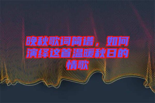 晚秋歌詞簡(jiǎn)譜，如何演繹這首溫暖秋日的情歌