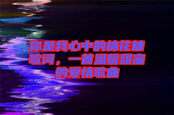 你是我心中的棉花糖歌詞，一首溫馨甜蜜的愛情歌曲