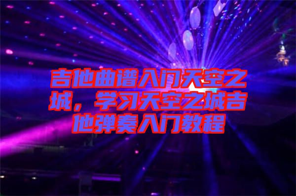 吉他曲譜入門天空之城，學(xué)習(xí)天空之城吉他彈奏入門教程