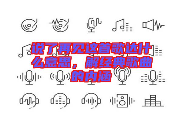 說(shuō)了再見(jiàn)這首歌達(dá)什么意思，解經(jīng)典歌曲的內(nèi)涵