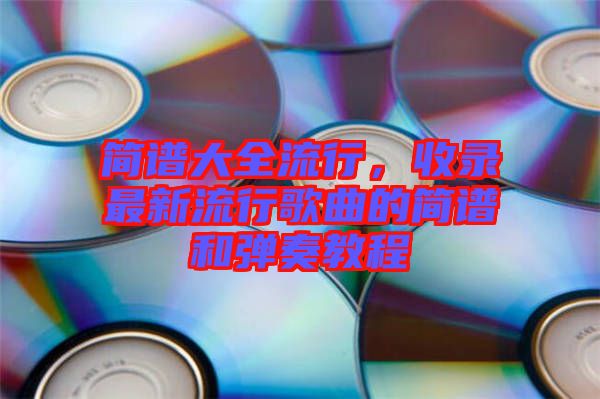 簡譜大全流行，收錄最新流行歌曲的簡譜和彈奏教程