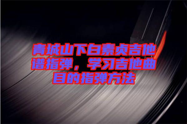 青城山下白素貞吉他譜指彈，學(xué)習(xí)吉他曲目的指彈方法