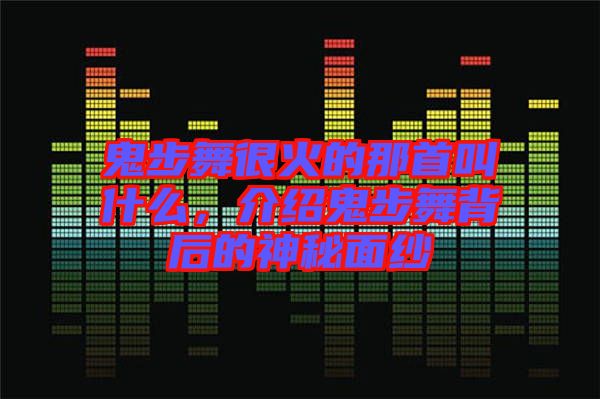 鬼步舞很火的那首叫什么，介紹鬼步舞背后的神秘面紗