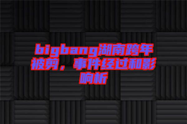 bigbang湖南跨年被剪，事件經(jīng)過(guò)和影響析