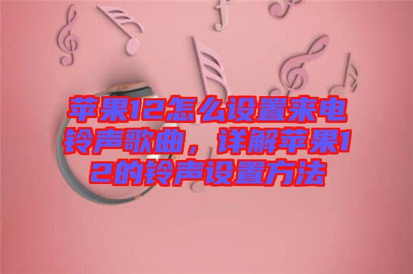 蘋果12怎么設(shè)置來(lái)電鈴聲歌曲，詳解蘋果12的鈴聲設(shè)置方法