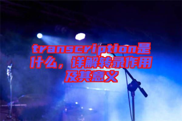 transcription是什么，詳解轉(zhuǎn)錄作用及其意義