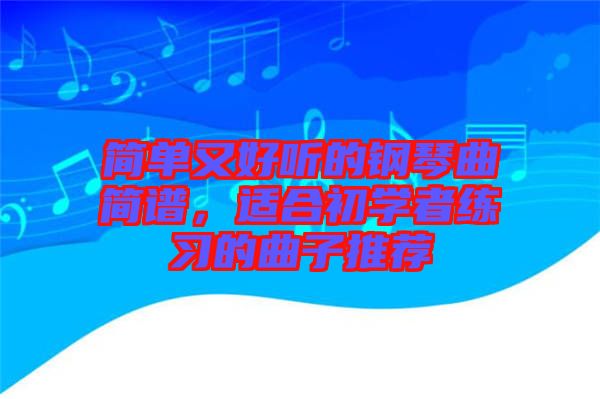 簡(jiǎn)單又好聽(tīng)的鋼琴曲簡(jiǎn)譜，適合初學(xué)者練習(xí)的曲子推薦