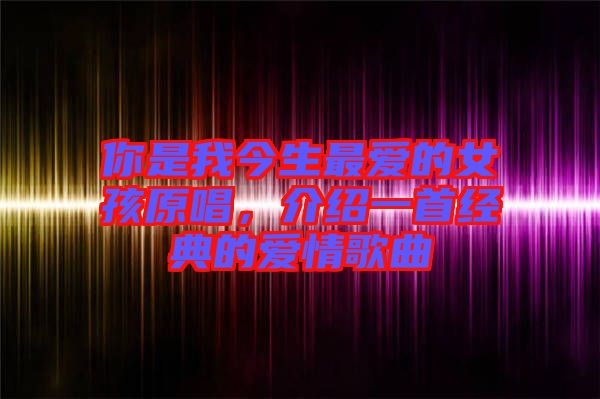 你是我今生最愛的女孩原唱，介紹一首經(jīng)典的愛情歌曲