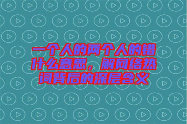 一個人的兩個人的錯什么意思，解網(wǎng)絡(luò)熱詞背后的深層含義