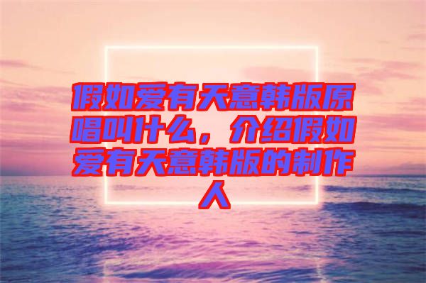 假如愛有天意韓版原唱叫什么，介紹假如愛有天意韓版的制作人