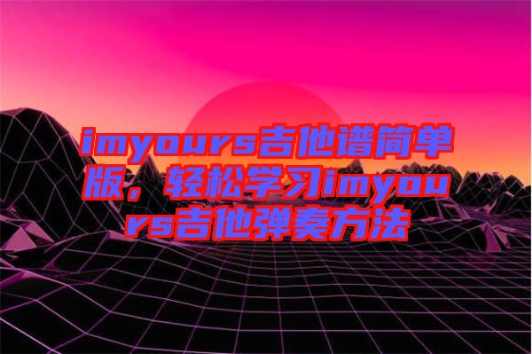 imyours吉他譜簡單版，輕松學(xué)習(xí)imyours吉他彈奏方法