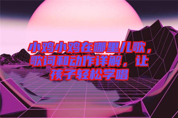 小雞小雞在哪里兒歌，歌詞和動(dòng)作詳解，讓孩子輕松學(xué)唱