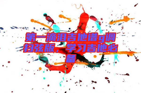 第一滴淚吉他譜g調(diào)掃弦版，學(xué)習(xí)吉他必備