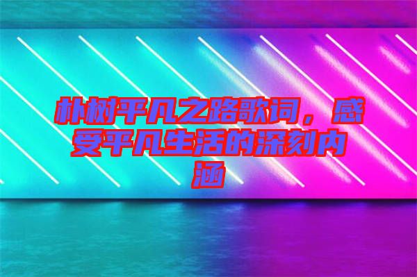 樸樹平凡之路歌詞，感受平凡生活的深刻內(nèi)涵