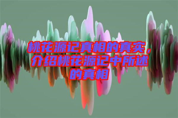 桃花源記真相的真實，介紹桃花源記中所述的真相