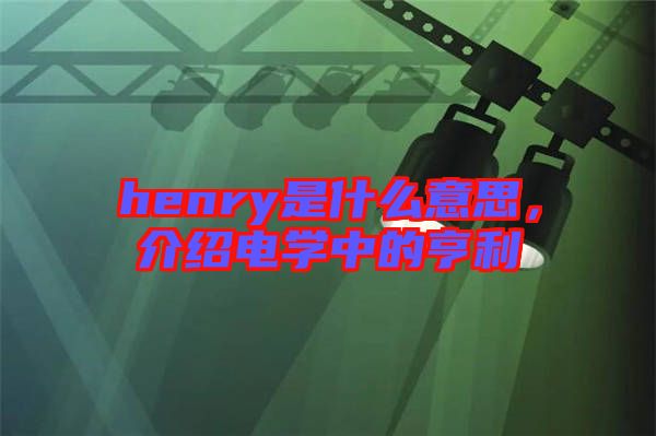 henry是什么意思，介紹電學中的亨利