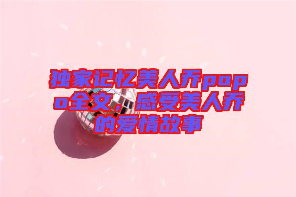 獨家記憶美人喬popo全文，感受美人喬的愛情故事