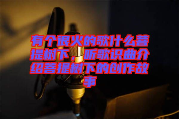 有個(gè)很火的歌什么菩提樹下，聽歌識(shí)曲介紹菩提樹下的創(chuàng)作故事