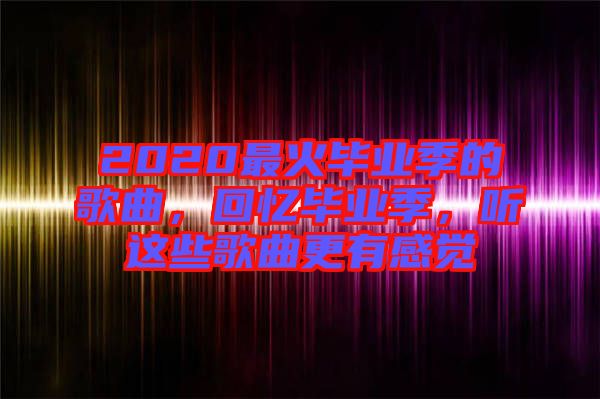 2020最火畢業(yè)季的歌曲，回憶畢業(yè)季，聽這些歌曲更有感覺(jué)