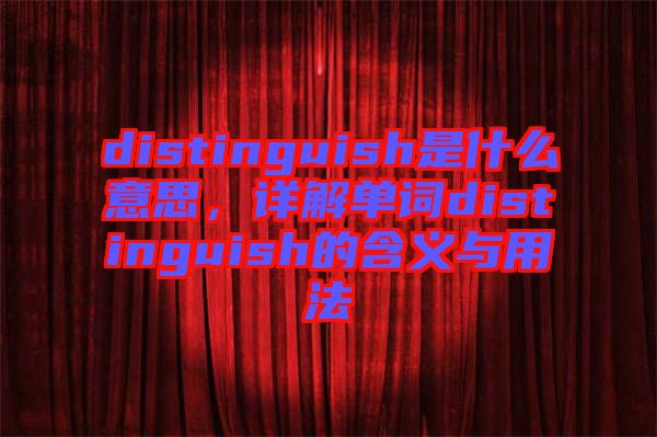 distinguish是什么意思，詳解單詞distinguish的含義與用法