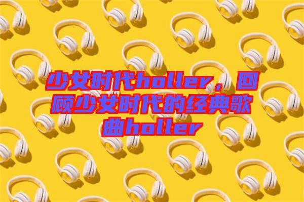 少女時代holler，回顧少女時代的經(jīng)典歌曲holler