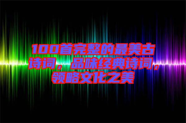 100首完整的最美古詩詞，品味經(jīng)典詩詞，領略文化之美