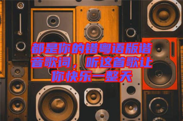 都是你的錯粵語版諧音歌詞，聽這首歌讓你快樂一整天