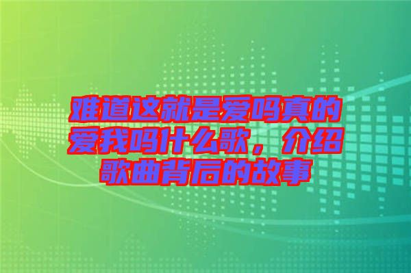 難道這就是愛嗎真的愛我嗎什么歌，介紹歌曲背后的故事