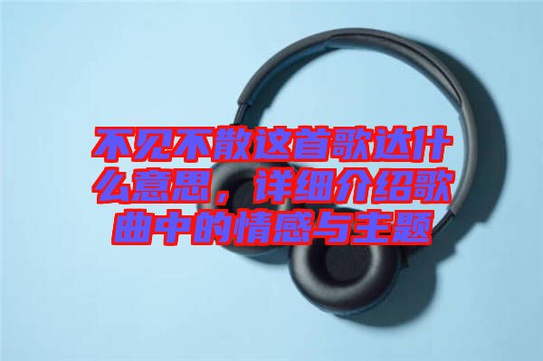 不見不散這首歌達(dá)什么意思，詳細(xì)介紹歌曲中的情感與主題