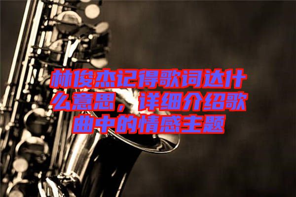 林俊杰記得歌詞達(dá)什么意思，詳細(xì)介紹歌曲中的情感主題