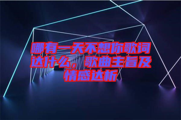 哪有一天不想你歌詞達(dá)什么，歌曲主旨及情感達(dá)析