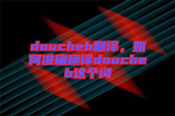 doucheb翻譯，如何準(zhǔn)確翻譯doucheb這個(gè)詞