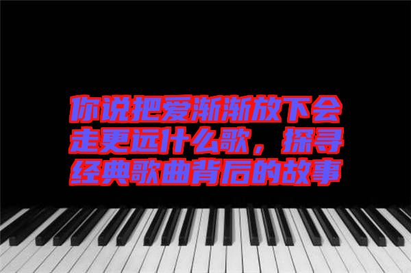 你說把愛漸漸放下會走更遠什么歌，探尋經典歌曲背后的故事