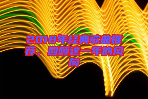 2018年經(jīng)典歌曲推薦，回顧這一年的風(fēng)向