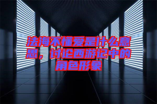 法海不懂愛是什么意思，討論西游記中的角色形象