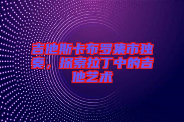 吉他斯卡布羅集市獨奏，探索拉丁中的吉他藝術(shù)