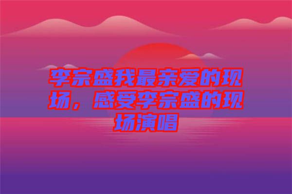 李宗盛我最親愛的現(xiàn)場，感受李宗盛的現(xiàn)場演唱