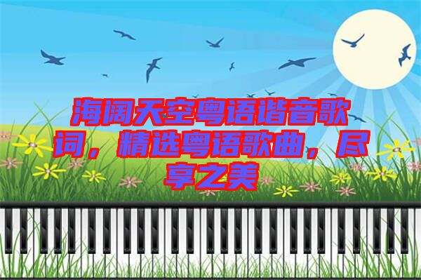 海闊天空粵語諧音歌詞，精選粵語歌曲，盡享之美