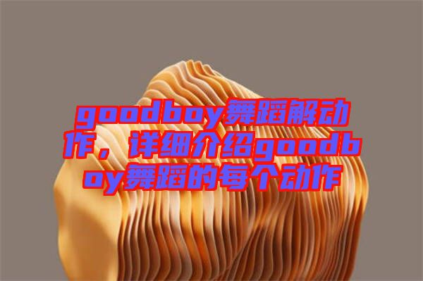 goodboy舞蹈解動作，詳細(xì)介紹goodboy舞蹈的每個動作