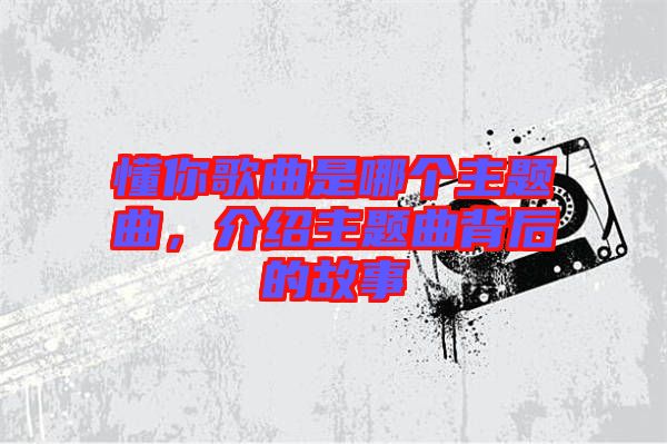 懂你歌曲是哪個(gè)主題曲，介紹主題曲背后的故事